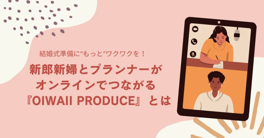 結婚式準備に“もっと”ワクワクを！新郎新婦とプランナーがオンラインでつながる『Oiwaii Produce』とは