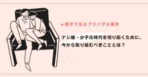 【数字で見るブライダル業界】ナシ婚・少子化時代を切り拓くために、今から取り組むべきこととは？
