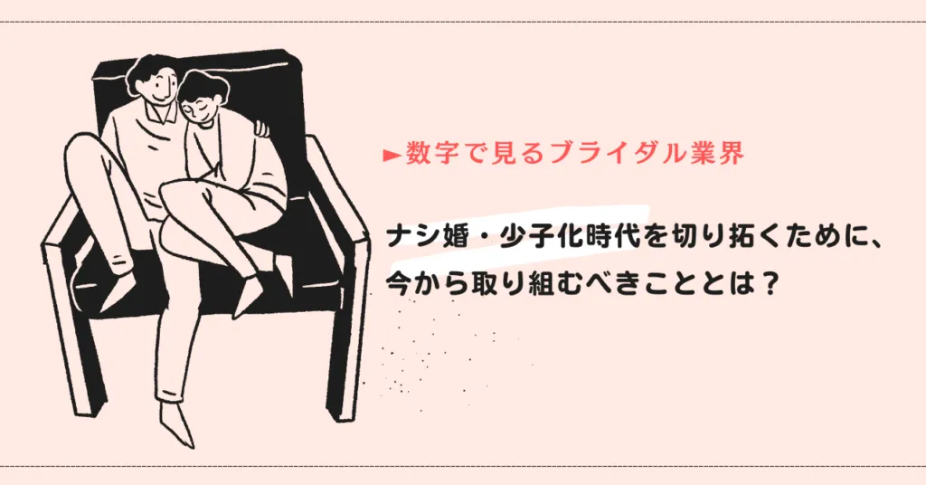【数字で見るブライダル業界】ナシ婚・少子化時代を切り拓くために、今から取り組むべきこととは？